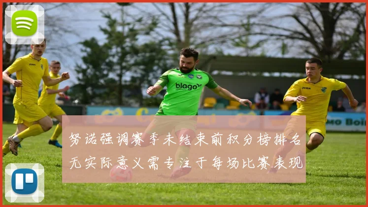 努诺强调赛季未结束前积分榜排名无实际意义需专注于每场比赛表现
