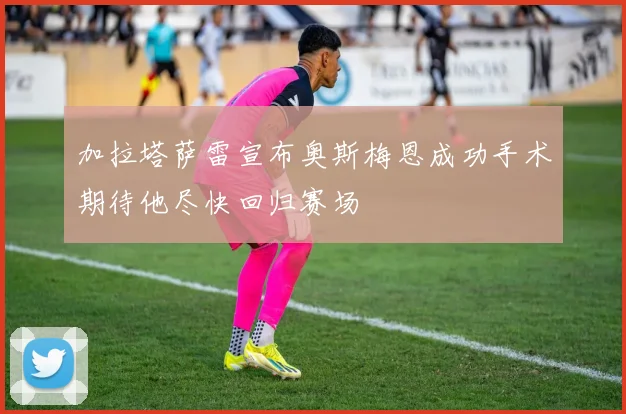 加拉塔萨雷宣布奥斯梅恩成功手术期待他尽快回归赛场