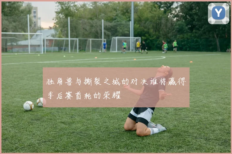 独角兽与撕裂之城的对决谁将赢得季后赛首轮的荣耀