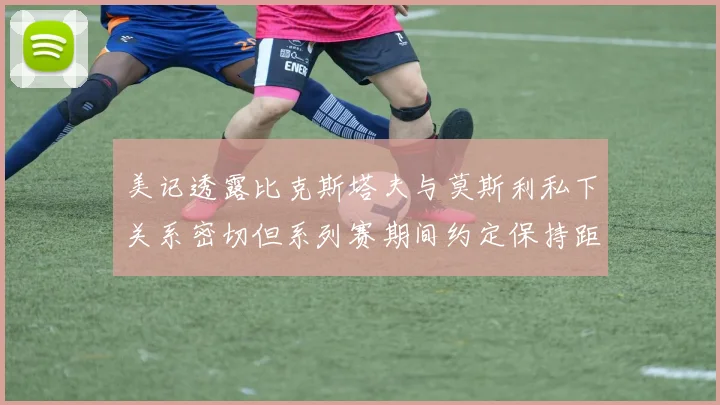 美记透露比克斯塔夫与莫斯利私下关系密切但系列赛期间约定保持距离