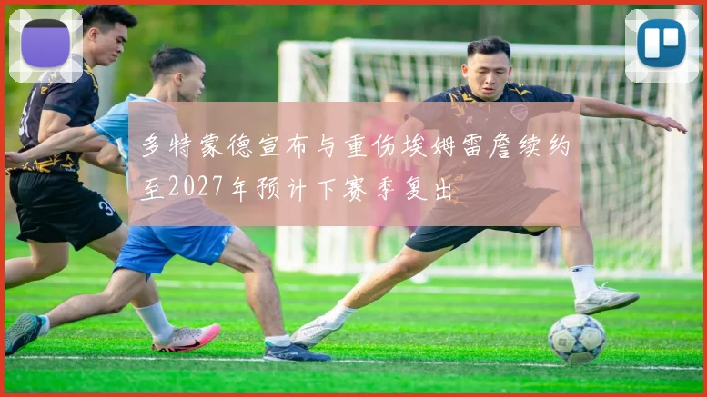 多特蒙德宣布与重伤埃姆雷詹续约至2027年预计下赛季复出