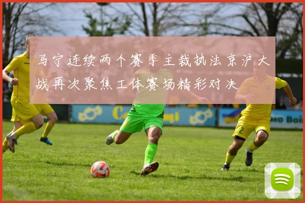 马宁连续两个赛季主裁执法京沪大战再次聚焦工体赛场精彩对决