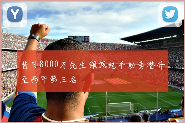 昔日8000万先生佩佩绝平助黄潜升至西甲第三名