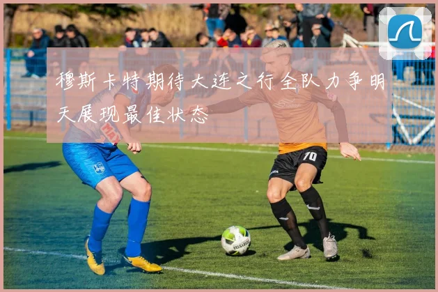 穆斯卡特期待大连之行全队力争明天展现最佳状态