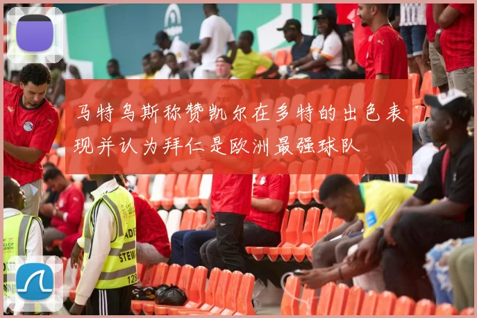 马特乌斯称赞凯尔在多特的出色表现并认为拜仁是欧洲最强球队