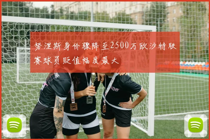 努涅斯身价骤降至2500万欧沙特联赛球员贬值幅度最大