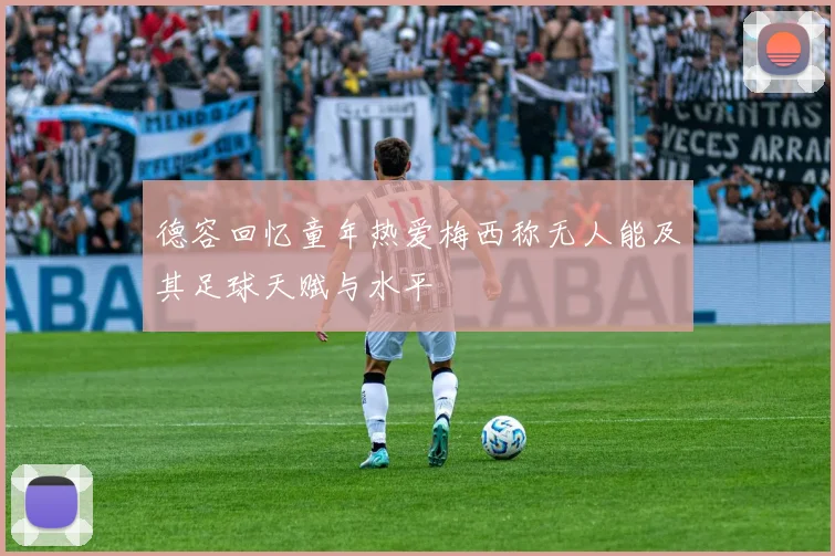 德容回忆童年热爱梅西称无人能及其足球天赋与水平