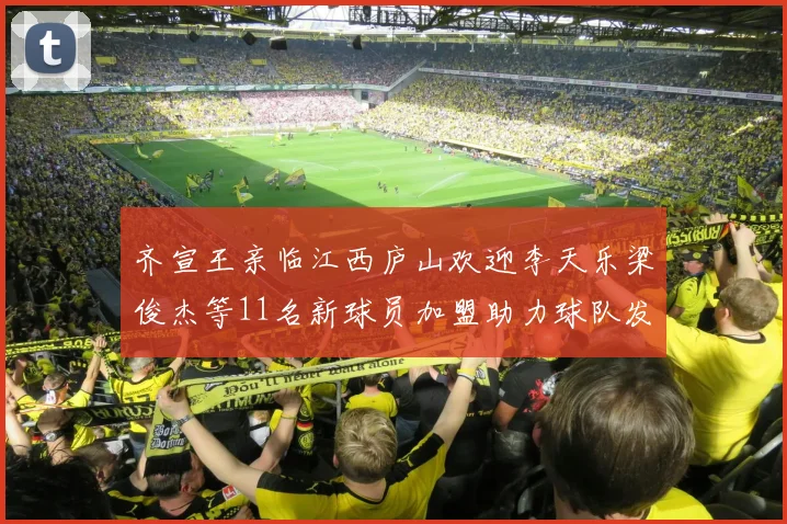 齐宣王亲临江西庐山欢迎李天乐梁俊杰等11名新球员加盟助力球队发展