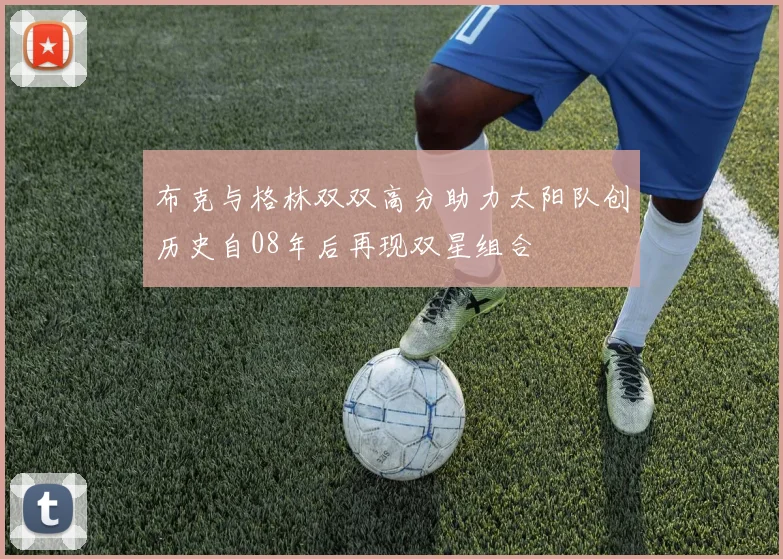 布克与格林双双高分助力太阳队创历史自08年后再现双星组合