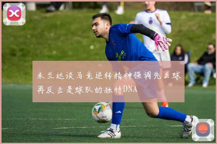 米兰达谈马竞逆转精神强调先丢球再反击是球队的独特DNA