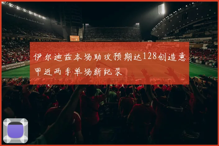 伊尔迪兹本场助攻预期达128创造意甲近两季单场新纪录