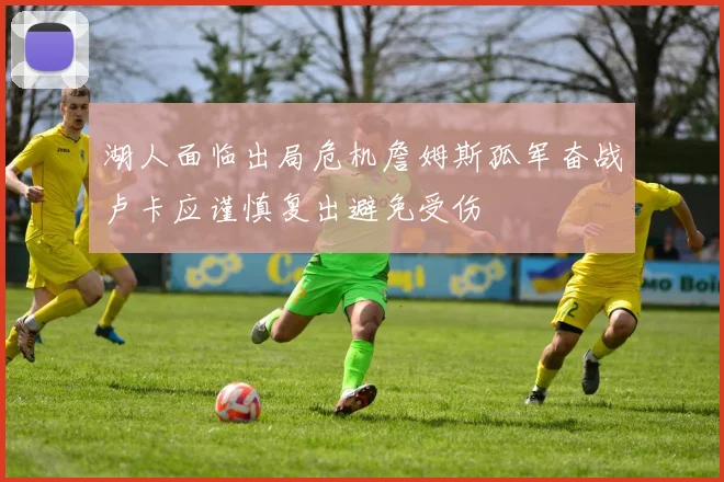 湖人面临出局危机詹姆斯孤军奋战卢卡应谨慎复出避免受伤