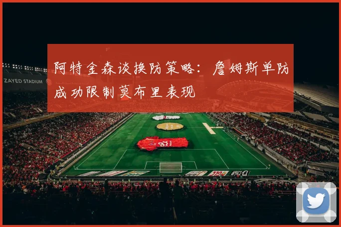 阿特金森谈换防策略：詹姆斯单防成功限制莫布里表现