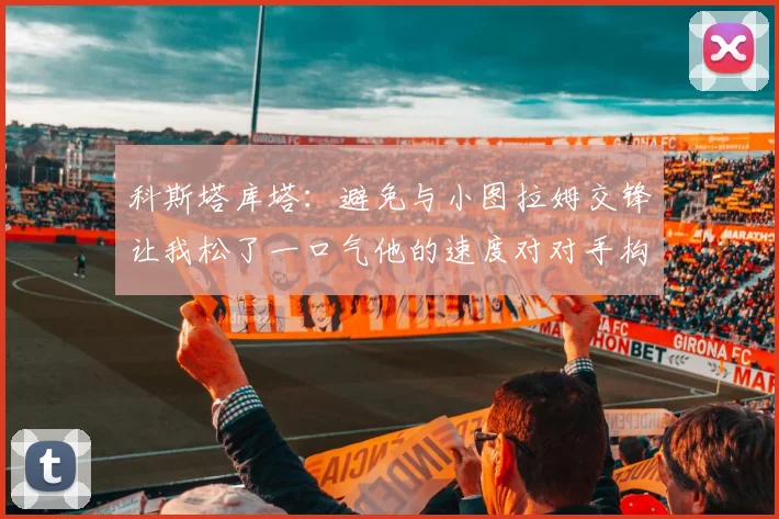 科斯塔库塔：避免与小图拉姆交锋让我松了一口气他的速度对对手构成威胁