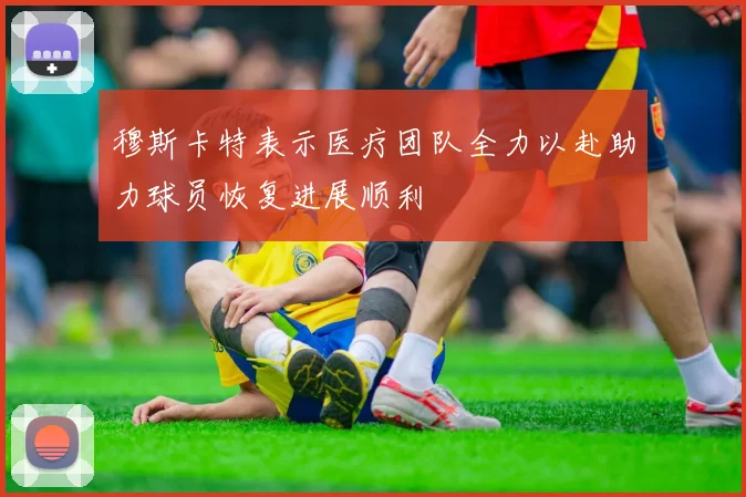 穆斯卡特表示医疗团队全力以赴助力球员恢复进展顺利