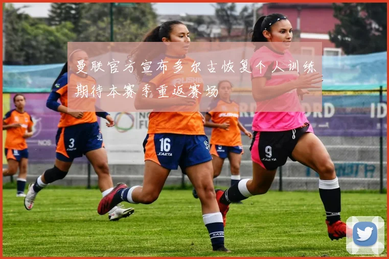 曼联官方宣布多尔古恢复个人训练期待本赛季重返赛场
