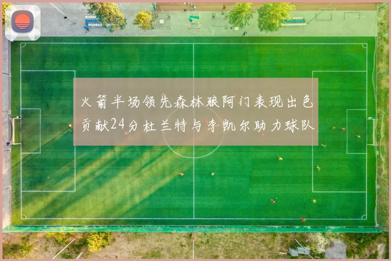 火箭半场领先森林狼阿门表现出色贡献24分杜兰特与李凯尔助力球队奋战
