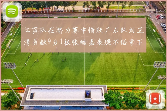 江苏队在潜力赛中惜败广东队刘正清贡献9分1板张皓嘉表现不俗拿下8分2板1助