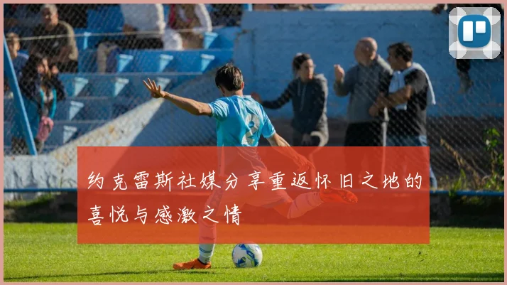 约克雷斯社媒分享重返怀旧之地的喜悦与感激之情