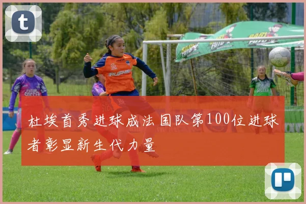 杜埃首秀进球成法国队第100位进球者彰显新生代力量